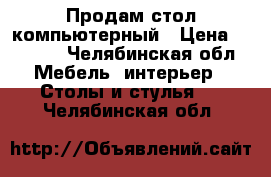 Продам стол компьютерный › Цена ­ 1 500 - Челябинская обл. Мебель, интерьер » Столы и стулья   . Челябинская обл.
